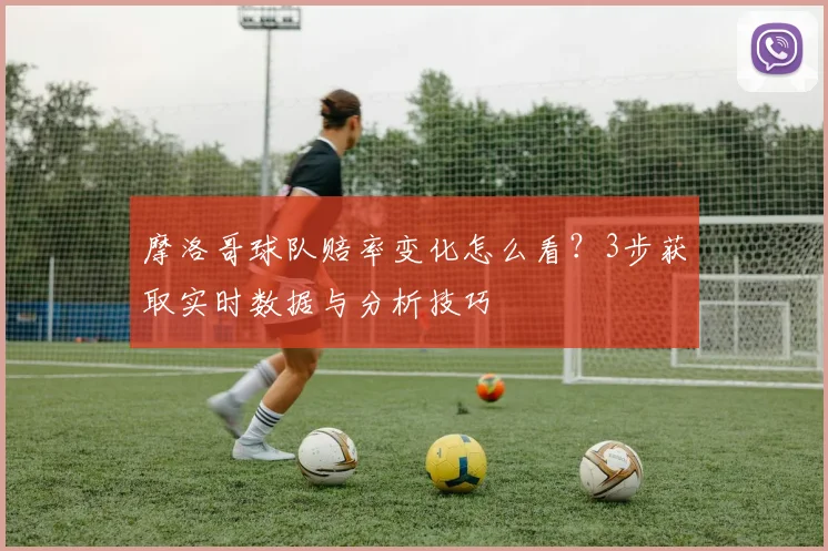摩洛哥球队赔率变化怎么看?3步获取实时数据与分析技巧