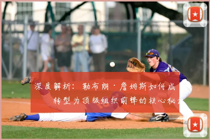 深度解析：勒布朗·詹姆斯如何成功转型为顶级组织前锋的核心秘诀
