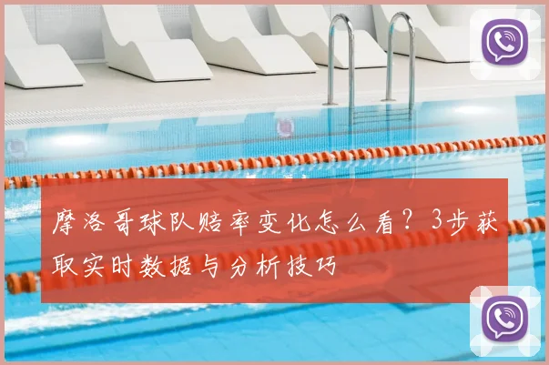 摩洛哥球队赔率变化怎么看？3步获取实时数据与分析技巧