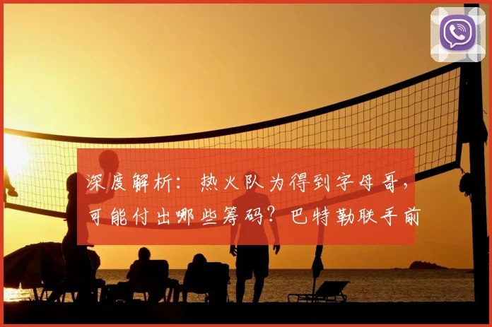 深度解析：热火队为得到字母哥，可能付出哪些筹码？巴特勒联手前景探讨