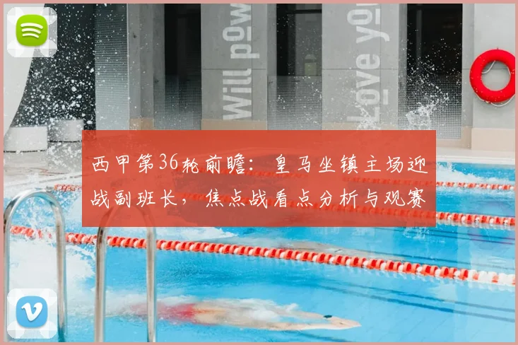西甲第36轮前瞻:皇马坐镇主场迎战副班长,焦点战看点分析与观赛指南