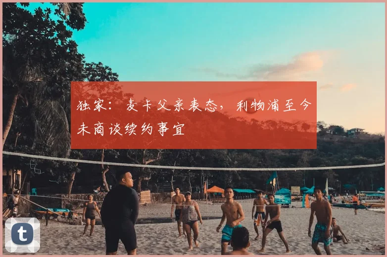 独家:麦卡父亲表态,利物浦至今未商谈续约事宜