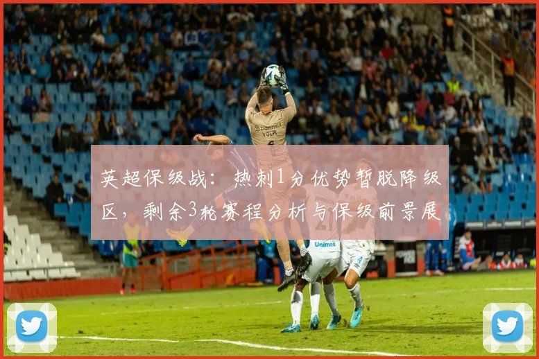 英超保级战：热刺1分优势暂脱降级区，剩余3轮赛程分析与保级前景展望