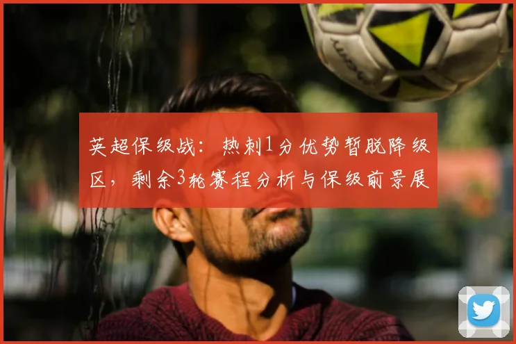 英超保级战：热刺1分优势暂脱降级区，剩余3轮赛程分析与保级前景展望