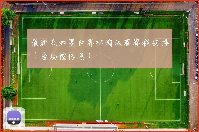 最新美加墨世界杯淘汰赛赛程安排（含场馆信息）