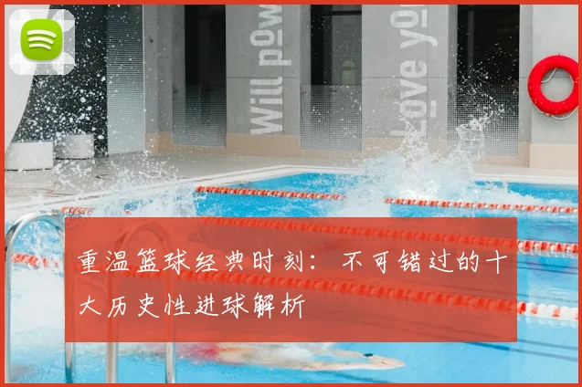 重温篮球经典时刻:不可错过的十大历史性进球解析