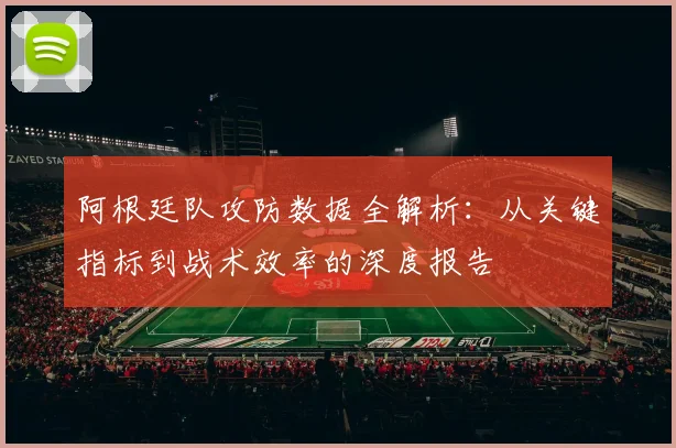 阿根廷队攻防数据全解析：从关键指标到战术效率的深度报告
